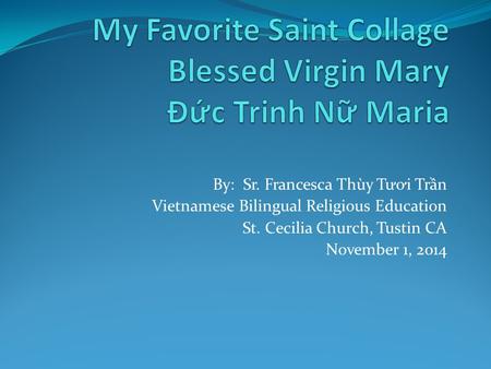 By: Sr. Francesca Thùy T ươ i Trần Vietnamese Bilingual Religious Education St. Cecilia Church, Tustin CA November 1, 2014.