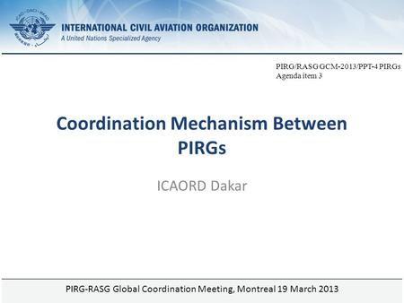 Page 1 Coordination Mechanism Between PIRGs ICAORD Dakar PIRG-RASG Global Coordination Meeting, Montreal 19 March 2013 PIRG/RASG GCM-2013/PPT-4 PIRGs Agenda.