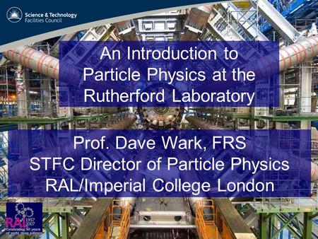 An Introduction to Particle Physics at the Rutherford Laboratory Prof. Dave Wark, FRS STFC Director of Particle Physics RAL/Imperial College London.