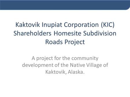 Kaktovik Inupiat Corporation (KIC) Shareholders Homesite Subdivision Roads Project A project for the community development of the Native Village of Kaktovik,