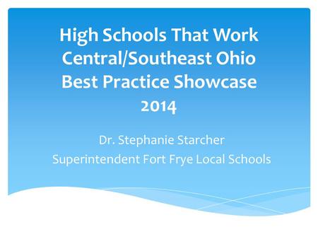 High Schools That Work Central/Southeast Ohio Best Practice Showcase 2014 Dr. Stephanie Starcher Superintendent Fort Frye Local Schools.