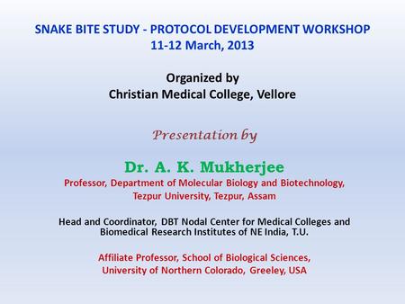 SNAKE BITE STUDY - PROTOCOL DEVELOPMENT WORKSHOP 11-12 March, 2013 Organized by Christian Medical College, Vellore Presentation by Dr. A. K. Mukherjee.