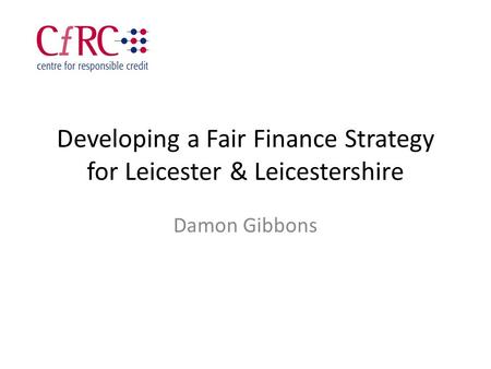 Developing a Fair Finance Strategy for Leicester & Leicestershire Damon Gibbons.