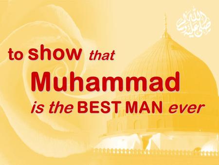 To show that Muhammad is the BEST MAN ever. For the purpose of showing that Muhammad is the best man ever For the purpose of showing that Muhammad is.