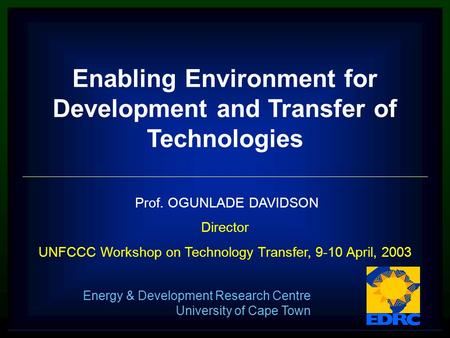 Prof. OGUNLADE DAVIDSON Director UNFCCC Workshop on Technology Transfer, 9-10 April, 2003 Energy & Development Research Centre University of Cape Town.