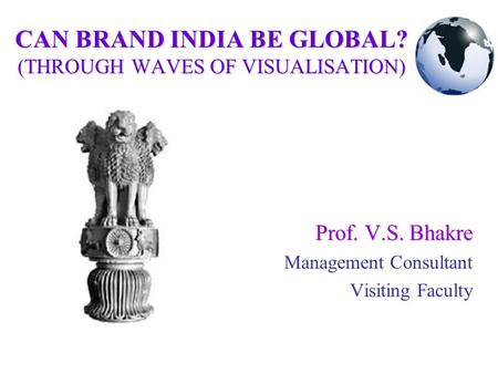 CAN BRAND INDIA BE GLOBAL? (THROUGH WAVES OF VISUALISATION) Prof. V.S. Bhakre Management Consultant Visiting Faculty.