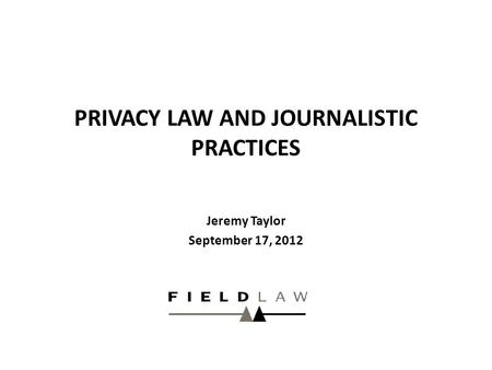 PRIVACY LAW AND JOURNALISTIC PRACTICES Jeremy Taylor September 17, 2012.