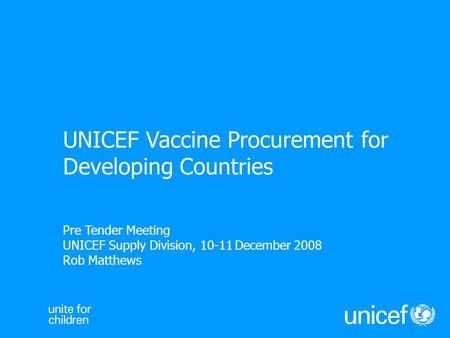 Pre Tender Meeting UNICEF Supply Division, 10-11 December 2008 Rob Matthews UNICEF Vaccine Procurement for Developing Countries.