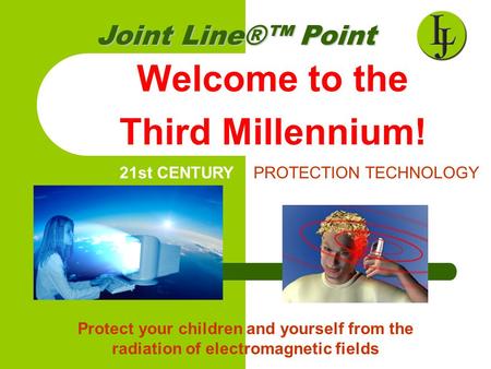 Welcome to the Third Millennium! Joint Line®™Point Joint Line®™ Point 21st CENTURY PROTECTION TECHNOLOGY Protect your children and yourself from the radiation.