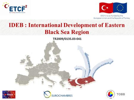 IDEB : International Development of Eastern Black Sea Region TR2009/0135.03-041 TOBB ETCF-II is co-funded by the European Union and the Republic of Turkey.
