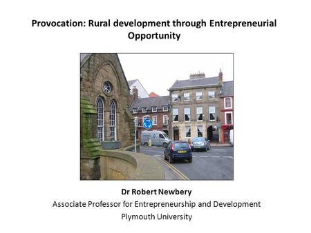Provocation: Rural development through Entrepreneurial Opportunity Dr Robert Newbery Associate Professor for Entrepreneurship and Development Plymouth.