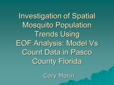 Investigation of Spatial Mosquito Population Trends Using EOF Analysis: Model Vs Count Data in Pasco County Florida Cory Morin.