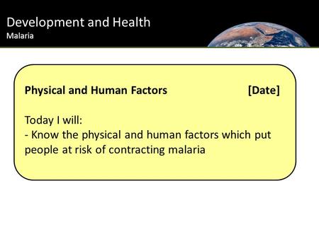 Development and Health Malaria Physical and Human Factors[Date] Today I will: - Know the physical and human factors which put people at risk of contracting.