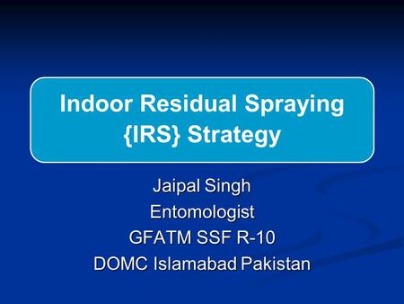 Indoor Residual Spraying {IRS} Strategy Jaipal Singh Entomologist GFATM SSF R-10 DOMC Islamabad Pakistan.