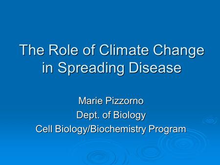 The Role of Climate Change in Spreading Disease Marie Pizzorno Dept. of Biology Cell Biology/Biochemistry Program.