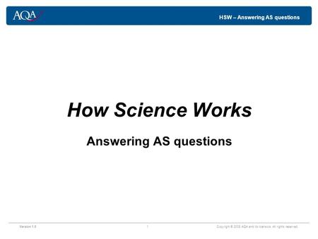 HSW – Answering AS questions How Science Works Answering AS questions Version 1.01 Copyright © 2008 AQA and its licensors. All rights reserved.