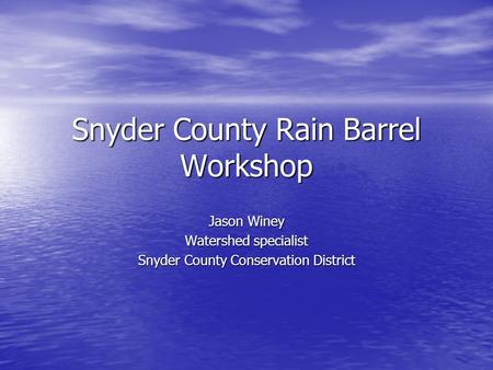 Snyder County Rain Barrel Workshop Jason Winey Watershed specialist Snyder County Conservation District.