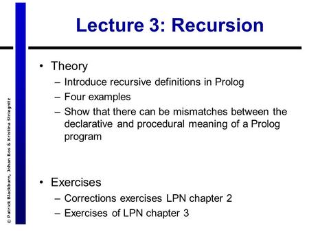 © Patrick Blackburn, Johan Bos & Kristina Striegnitz Lecture 3: Recursion Theory –Introduce recursive definitions in Prolog –Four examples –Show that there.
