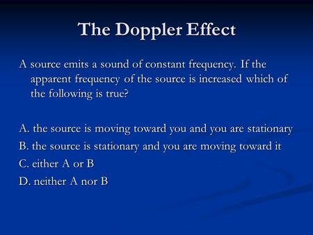 The Doppler Effect A source emits a sound of constant frequency. If the apparent frequency of the source is increased which of the following is true? A.