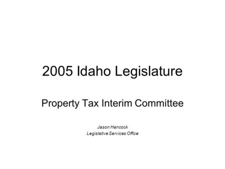 2005 Idaho Legislature Property Tax Interim Committee Jason Hancock Legislative Services Office.