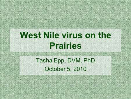West Nile virus on the Prairies Tasha Epp, DVM, PhD October 5, 2010.