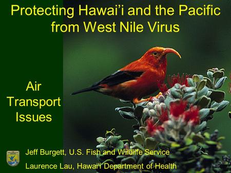 Protecting Hawai’i and the Pacific from West Nile Virus Air Transport Issues Jeff Burgett, U.S. Fish and Wildlife Service Laurence Lau, Hawai’i Department.