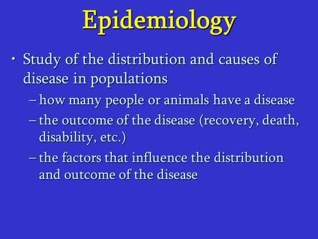 Epidemiology Study of the distribution and causes of disease in populationsStudy of the distribution and causes of disease in populations –how many people.