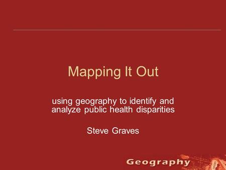 Mapping It Out using geography to identify and analyze public health disparities Steve Graves.