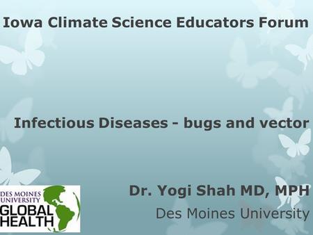 Iowa Climate Science Educators Forum Infectious Diseases - bugs and vector Dr. Yogi Shah MD, MPH Des Moines University.