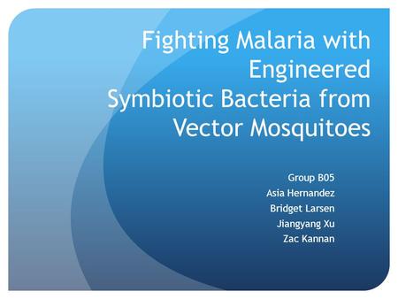 Fighting Malaria with Engineered Symbiotic Bacteria from Vector Mosquitoes Group B05 Asia Hernandez Bridget Larsen Jiangyang Xu Zac Kannan.
