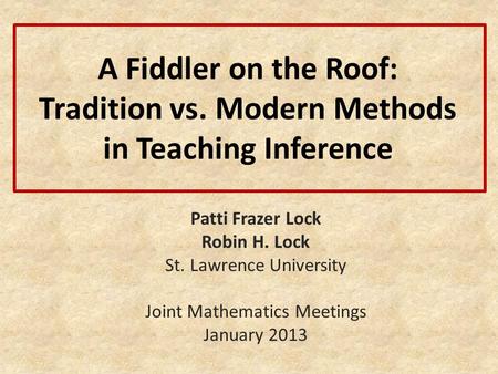A Fiddler on the Roof: Tradition vs. Modern Methods in Teaching Inference Patti Frazer Lock Robin H. Lock St. Lawrence University Joint Mathematics Meetings.