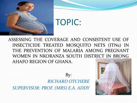 TOPIC: ASSESSING THE COVERAGE AND CONSISTENT USE OF INSECTICIDE TREATED MOSQUITO NETS (ITNs) IN THE PREVENTION OF MALARIA AMONG PREGNANT WOMEN IN NKORANZA.