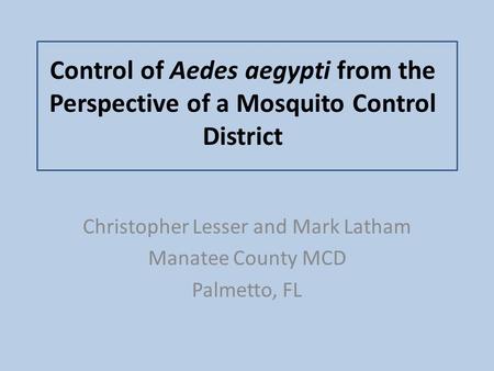 Control of Aedes aegypti from the Perspective of a Mosquito Control District Christopher Lesser and Mark Latham Manatee County MCD Palmetto, FL.