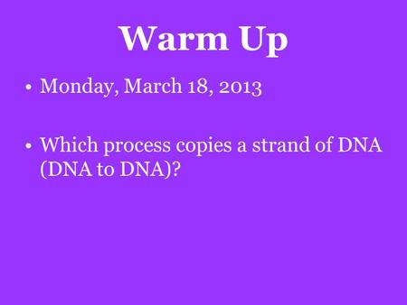 Warm Up Monday, March 18, 2013 Which process copies a strand of DNA (DNA to DNA)?