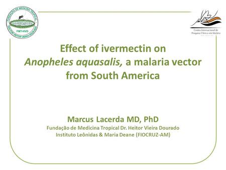 Effect of ivermectin on Anopheles aquasalis, a malaria vector from South America Marcus Lacerda MD, PhD Fundação de Medicina Tropical Dr. Heitor Vieira.
