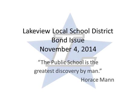 Lakeview Local School District Bond Issue November 4, 2014 “The Public School is the greatest discovery by man.” Horace Mann.