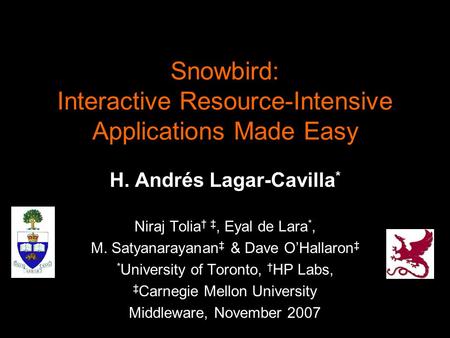 Snowbird: Interactive Resource-Intensive Applications Made Easy H. Andrés Lagar-Cavilla * Niraj Tolia † ‡, Eyal de Lara *, M. Satyanarayanan ‡ & Dave O’Hallaron.
