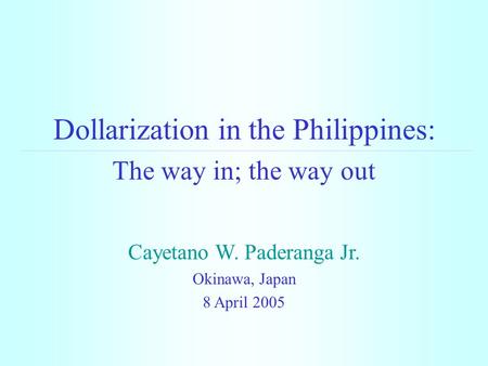 Dollarization in the Philippines: The way in; the way out Cayetano W. Paderanga Jr. Okinawa, Japan 8 April 2005.