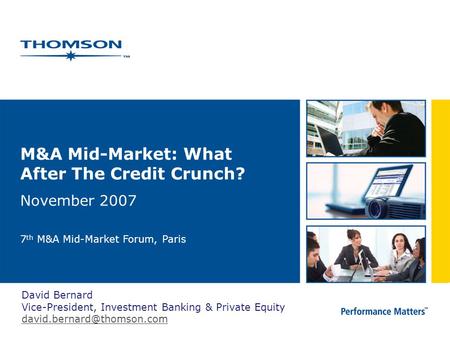 M&A Mid-Market: What After The Credit Crunch? November 2007 7 th M&A Mid-Market Forum, Paris David Bernard Vice-President, Investment Banking & Private.