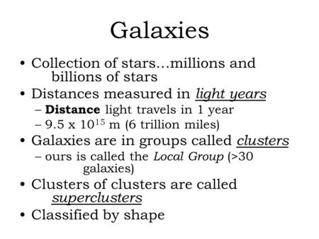 Galaxies Collection of stars…millions and billions of stars Distances measured in light years – Distance light travels in 1 year –9.5 x 10 15 m (6 trillion.