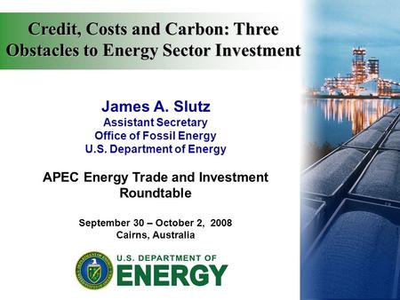 James A. Slutz Assistant Secretary Office of Fossil Energy U.S. Department of Energy APEC Energy Trade and Investment Roundtable September 30 – October.