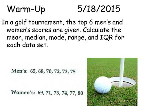 Warm-Up			4/15/2017 In a golf tournament, the top 6 men’s and women’s scores are given. Calculate the mean, median, mode, range, and IQR for each data.