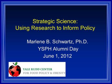 Strategic Science: Using Research to Inform Policy Marlene B. Schwartz, Ph.D. YSPH Alumni Day June 1, 2012.
