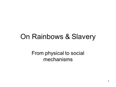 1 On Rainbows & Slavery From physical to social mechanisms.