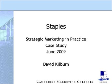 C A M B R I D G E M A R K E T I N G C O L L E G ES © CMC 2005 Staples Strategic Marketing in Practice Case Study June 2009 David Kilburn.