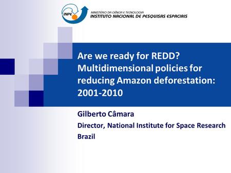 Are we ready for REDD? Multidimensional policies for reducing Amazon deforestation: 2001-2010 Gilberto Câmara Director, National Institute for Space Research.