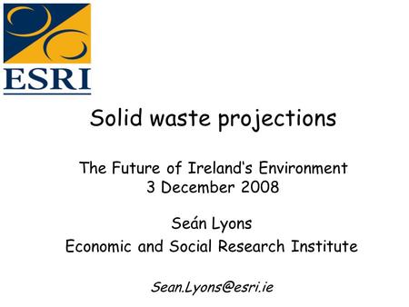 Solid waste projections The Future of Ireland‘s Environment 3 December 2008 Seán Lyons Economic and Social Research Institute
