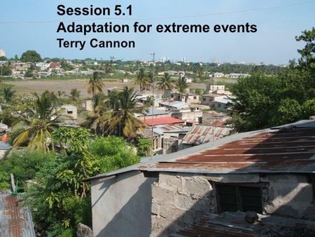 Session 5.1 Adaptation for extreme events Terry Cannon.