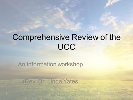 Comprehensive Review of the UCC An information workshop (Rev. Dr. Linda Yates Truro Presbytery, April 23, 20151.