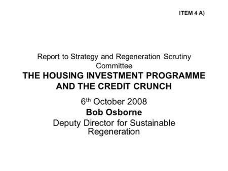 Report to Strategy and Regeneration Scrutiny Committee THE HOUSING INVESTMENT PROGRAMME AND THE CREDIT CRUNCH 6 th October 2008 Bob Osborne Deputy Director.